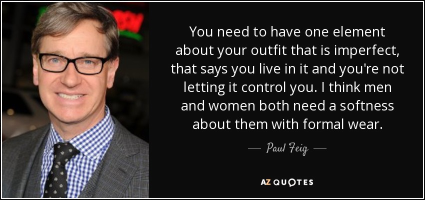 You need to have one element about your outfit that is imperfect, that says you live in it and you're not letting it control you. I think men and women both need a softness about them with formal wear. - Paul Feig
