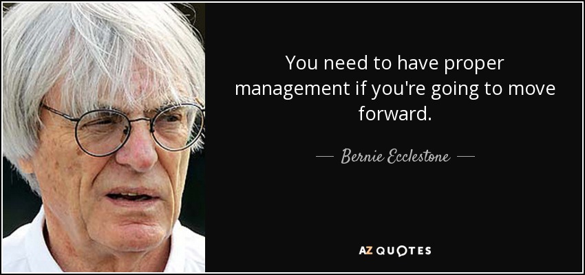 You need to have proper management if you're going to move forward. - Bernie Ecclestone