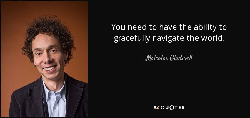 You need to have the ability to gracefully navigate the world. - Malcolm Gladwell