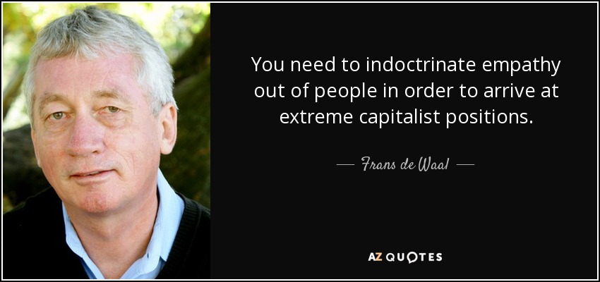 You need to indoctrinate empathy out of people in order to arrive at extreme capitalist positions. - Frans de Waal