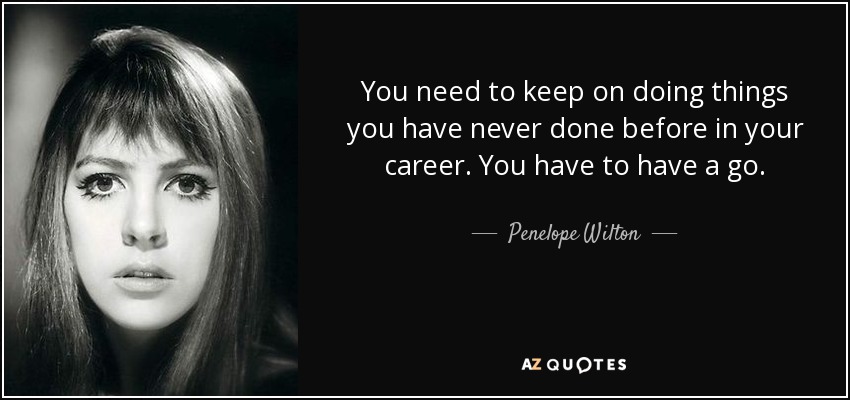 You need to keep on doing things you have never done before in your career. You have to have a go. - Penelope Wilton