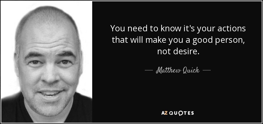 You need to know it's your actions that will make you a good person, not desire. - Matthew Quick