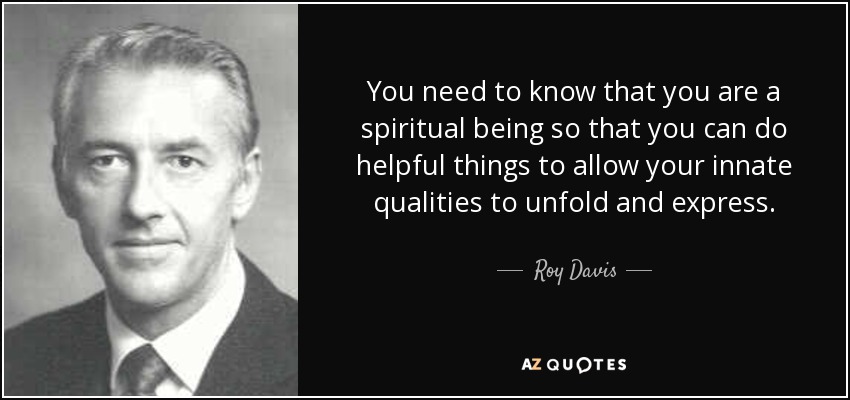 You need to know that you are a spiritual being so that you can do helpful things to allow your innate qualities to unfold and express. - Roy Davis