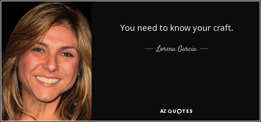 You need to know your craft. - Lorena Garcia
