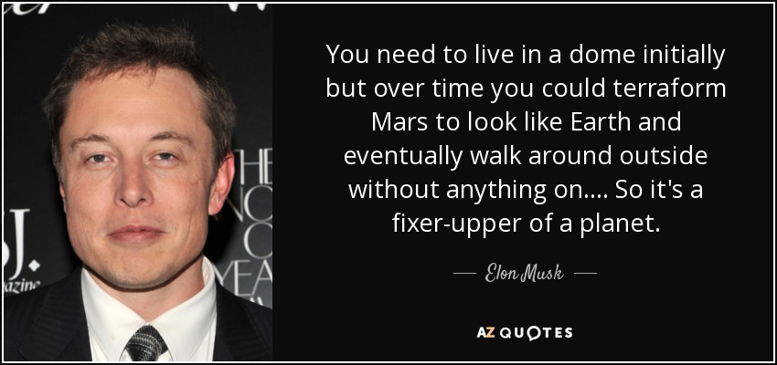 You need to live in a dome initially but over time you could terraform Mars to look like Earth and eventually walk around outside without anything on. ... So it's a fixer-upper of a planet. - Elon Musk