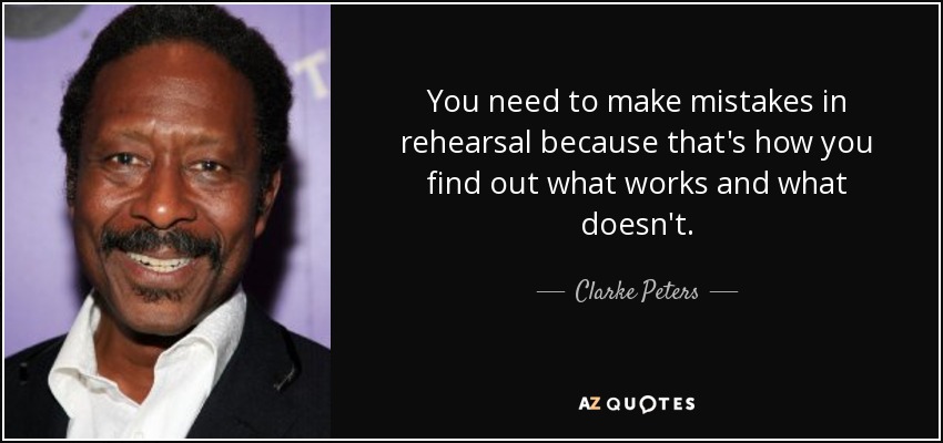 You need to make mistakes in rehearsal because that's how you find out what works and what doesn't. - Clarke Peters