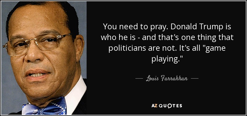 You need to pray. Donald Trump is who he is - and that's one thing that politicians are not. It's all 