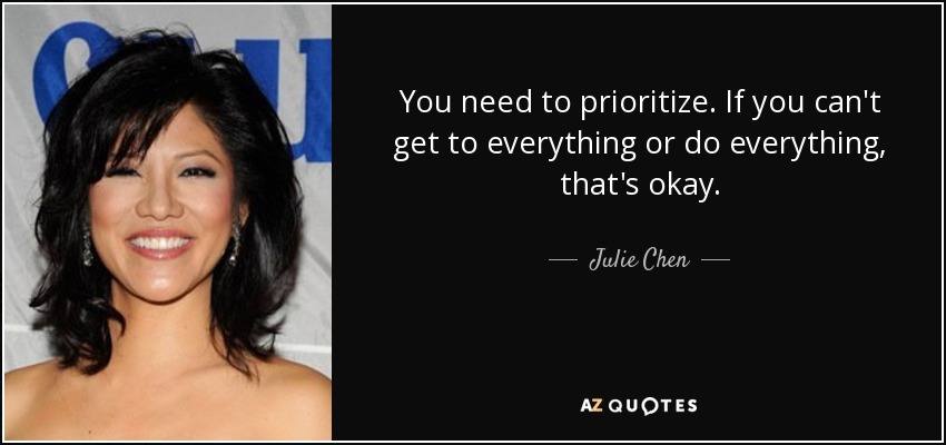 You need to prioritize. If you can't get to everything or do everything, that's okay. - Julie Chen