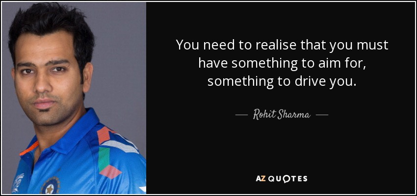 You need to realise that you must have something to aim for, something to drive you. - Rohit Sharma
