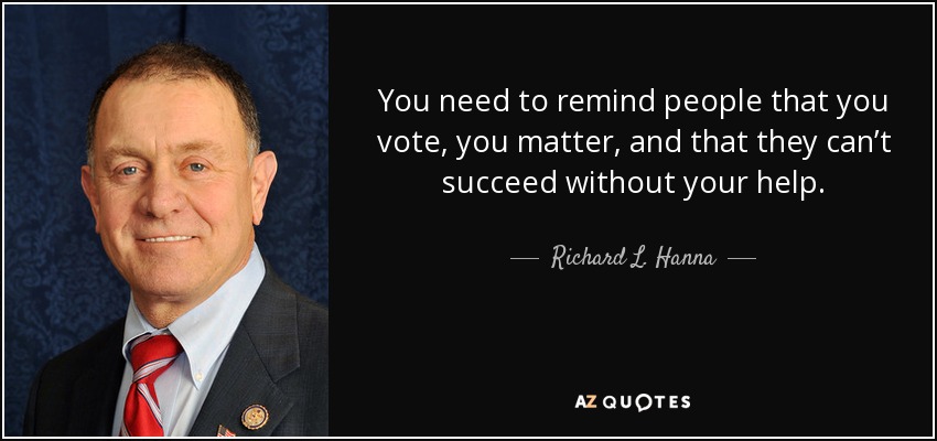 You need to remind people that you vote, you matter, and that they can’t succeed without your help. - Richard L. Hanna