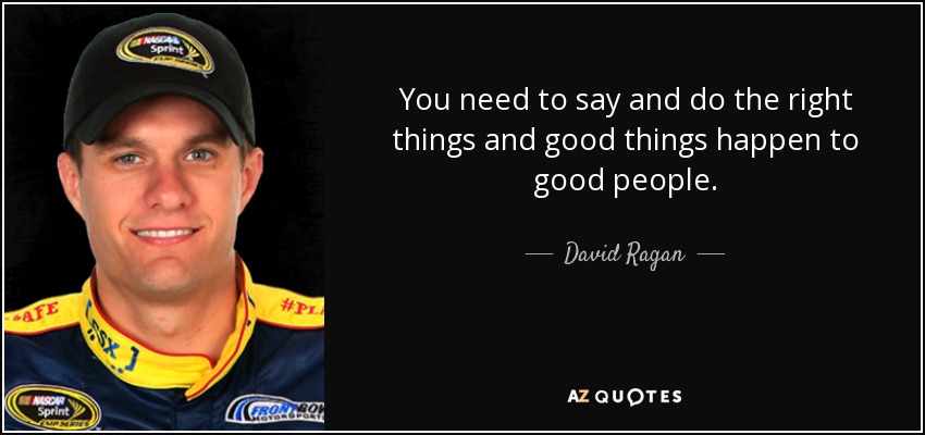 You need to say and do the right things and good things happen to good people. - David Ragan