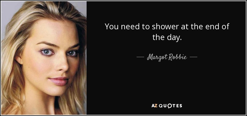 You need to shower at the end of the day. - Margot Robbie