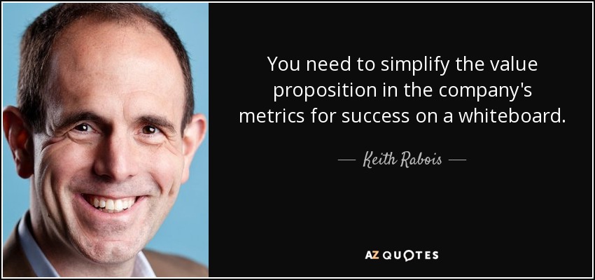 You need to simplify the value proposition in the company's metrics for success on a whiteboard. - Keith Rabois