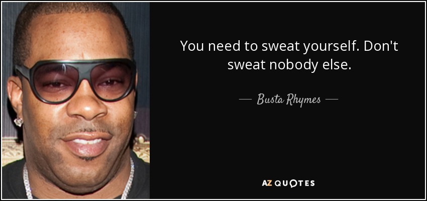 You need to sweat yourself. Don't sweat nobody else. - Busta Rhymes