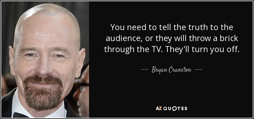 You need to tell the truth to the audience, or they will throw a brick through the TV. They'll turn you off. - Bryan Cranston