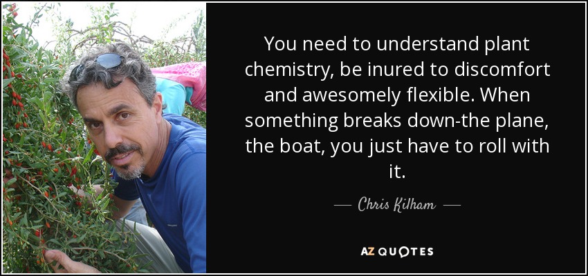 You need to understand plant chemistry, be inured to discomfort and awesomely flexible. When something breaks down-the plane, the boat, you just have to roll with it. - Chris Kilham
