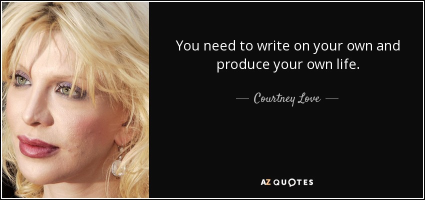 You need to write on your own and produce your own life. - Courtney Love