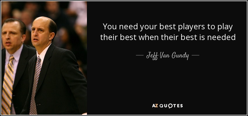 You need your best players to play their best when their best is needed - Jeff Van Gundy