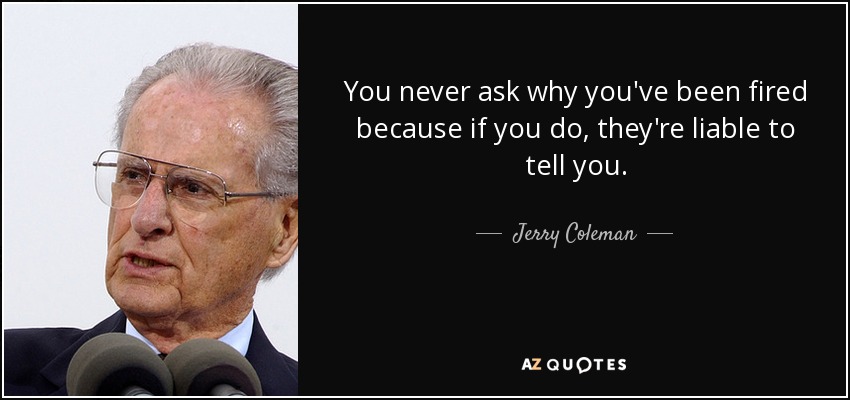 You never ask why you've been fired because if you do, they're liable to tell you. - Jerry Coleman