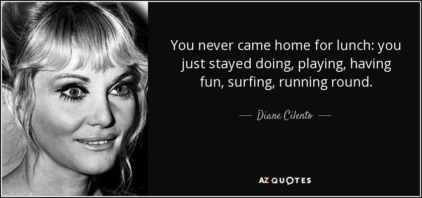 You never came home for lunch: you just stayed doing, playing, having fun, surfing, running round. - Diane Cilento