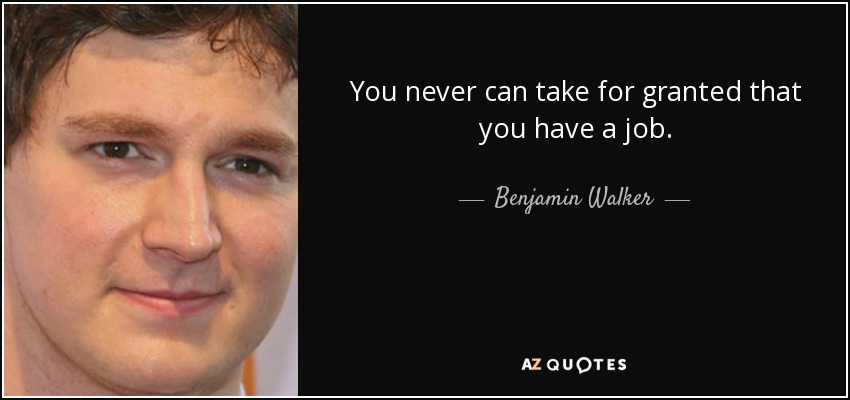 You never can take for granted that you have a job. - Benjamin Walker