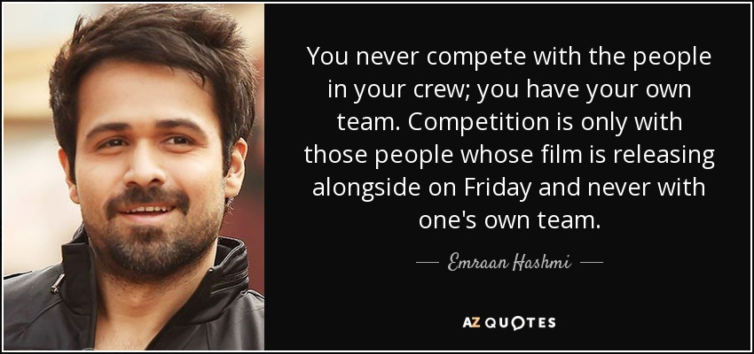 You never compete with the people in your crew; you have your own team. Competition is only with those people whose film is releasing alongside on Friday and never with one's own team. - Emraan Hashmi