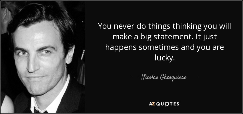 You never do things thinking you will make a big statement. It just happens sometimes and you are lucky. - Nicolas Ghesquiere