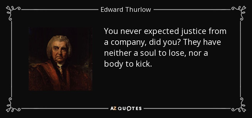 You never expected justice from a company, did you? They have neither a soul to lose, nor a body to kick. - Edward Thurlow, 1st Baron Thurlow