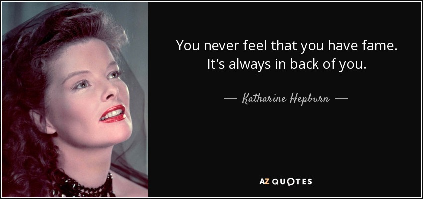 You never feel that you have fame. It's always in back of you. - Katharine Hepburn