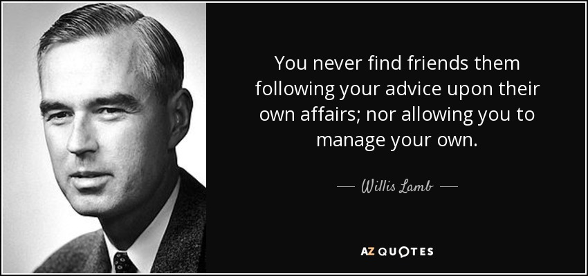 You never find friends them following your advice upon their own affairs; nor allowing you to manage your own. - Willis Lamb