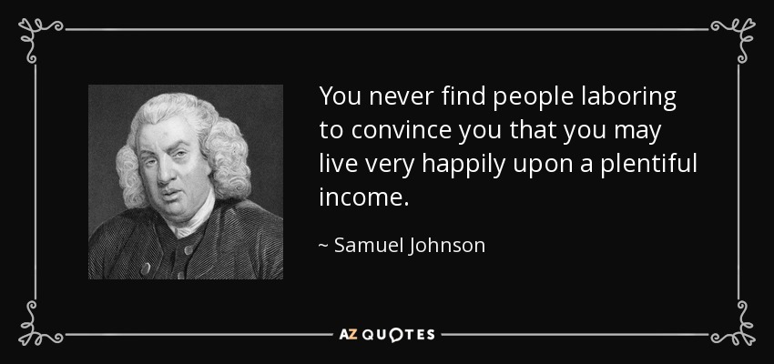 You never find people laboring to convince you that you may live very happily upon a plentiful income. - Samuel Johnson