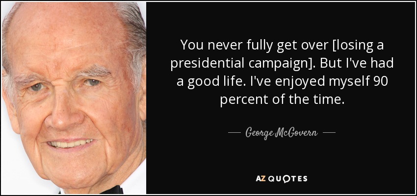 You never fully get over [losing a presidential campaign]. But I've had a good life. I've enjoyed myself 90 percent of the time. - George McGovern