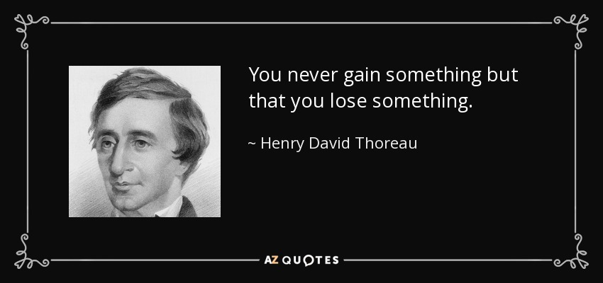 You never gain something but that you lose something. - Henry David Thoreau