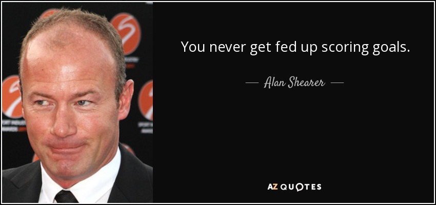 You never get fed up scoring goals. - Alan Shearer