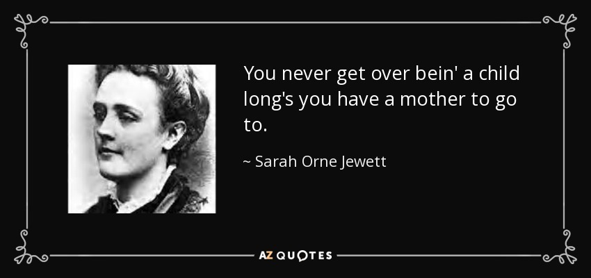 You never get over bein' a child long's you have a mother to go to. - Sarah Orne Jewett