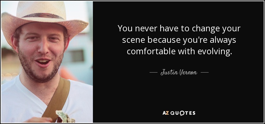 You never have to change your scene because you're always comfortable with evolving. - Justin Vernon