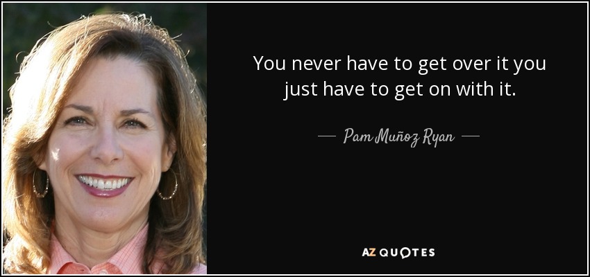 You never have to get over it you just have to get on with it. - Pam Muñoz Ryan