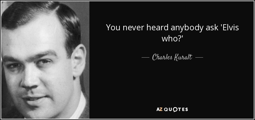 You never heard anybody ask 'Elvis who?' - Charles Kuralt