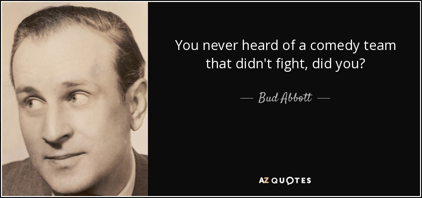 You never heard of a comedy team that didn't fight, did you? - Bud Abbott