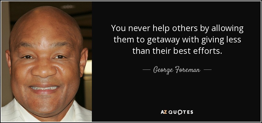 You never help others by allowing them to getaway with giving less than their best efforts. - George Foreman