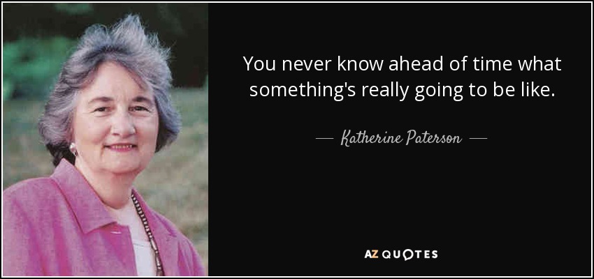 You never know ahead of time what something's really going to be like. - Katherine Paterson