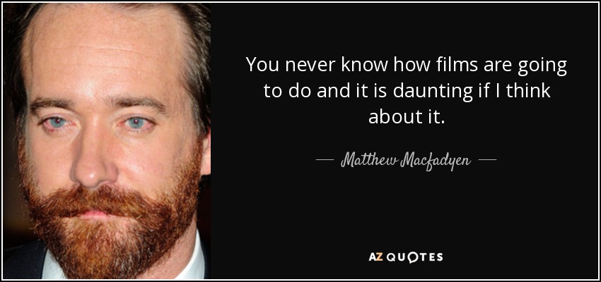 You never know how films are going to do and it is daunting if I think about it. - Matthew Macfadyen