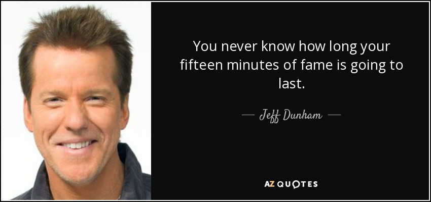 You never know how long your fifteen minutes of fame is going to last. - Jeff Dunham