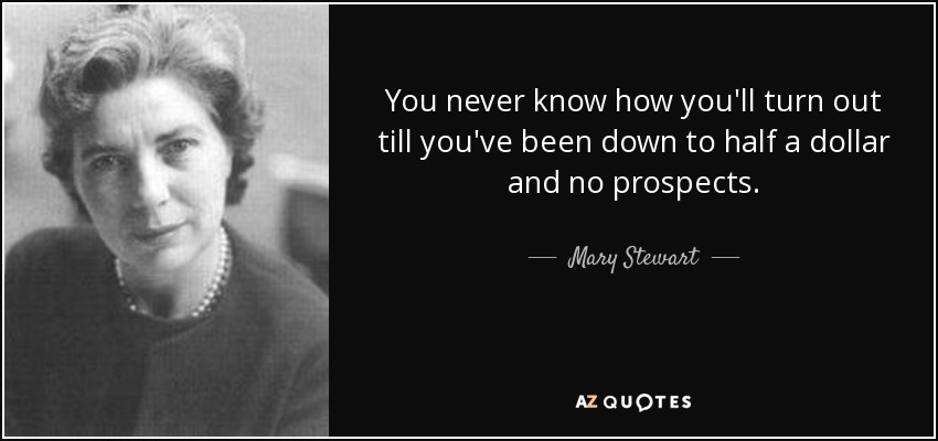 You never know how you'll turn out till you've been down to half a dollar and no prospects. - Mary Stewart