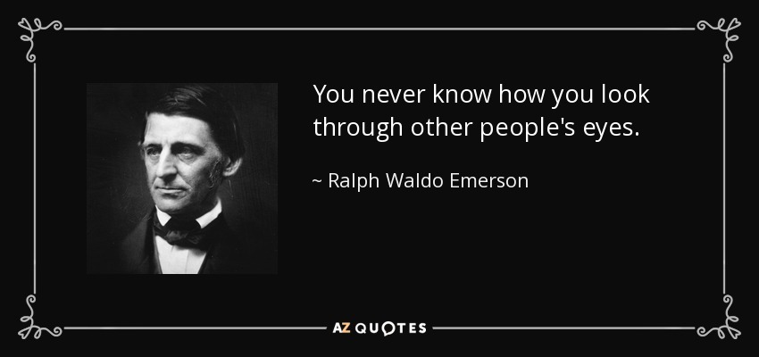 You never know how you look through other people's eyes. - Ralph Waldo Emerson