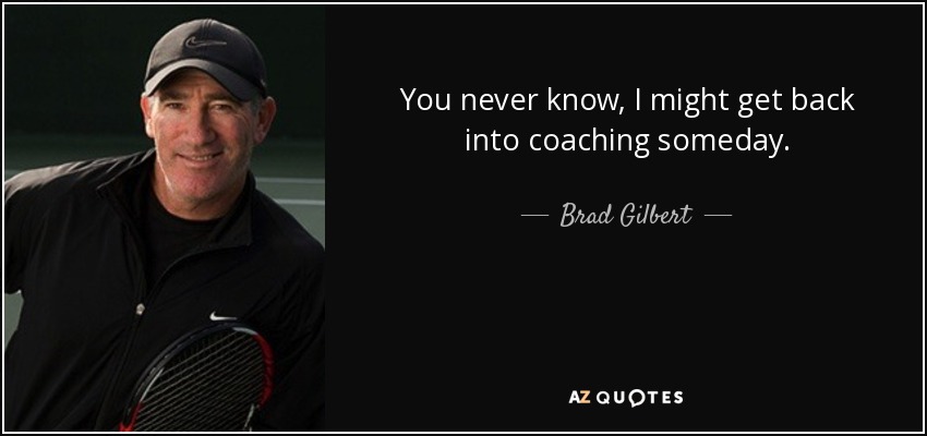 You never know, I might get back into coaching someday. - Brad Gilbert