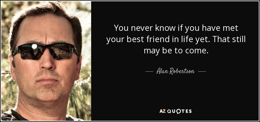 You never know if you have met your best friend in life yet. That still may be to come. - Alan Robertson