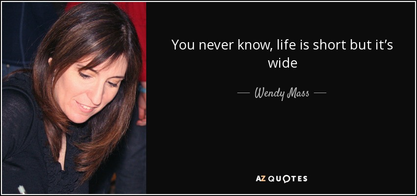 You never know, life is short but it’s wide - Wendy Mass