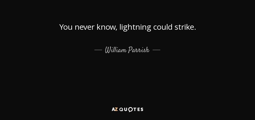 You never know, lightning could strike. - William Parrish
