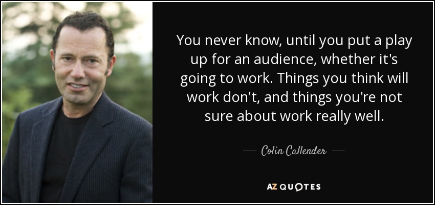 You never know, until you put a play up for an audience, whether it's going to work. Things you think will work don't, and things you're not sure about work really well. - Colin Callender